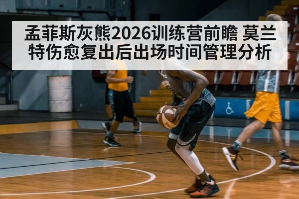 孟菲斯灰熊2026训练营前瞻 莫兰特伤愈复出后出场时间管理分析