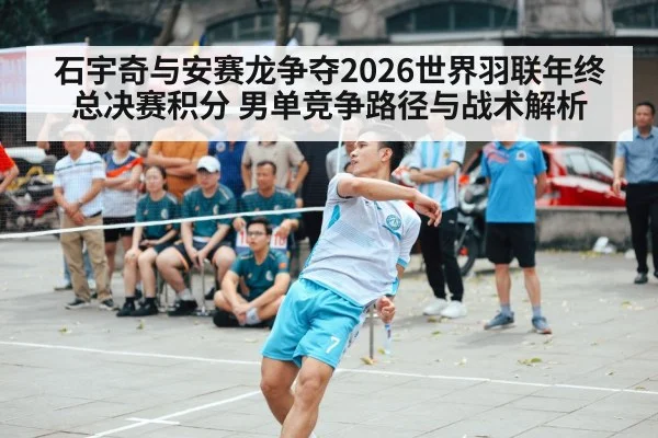 石宇奇与安赛龙争夺2026世界羽联年终总决赛积分 男单竞争路径与战术解析