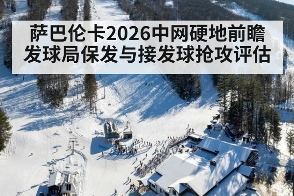 萨巴伦卡2026中网硬地前瞻 发球局保发与接发球抢攻评估