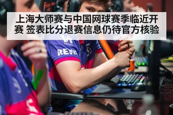 上海大师赛与中国网球赛季临近开赛 签表比分退赛信息仍待官方核验