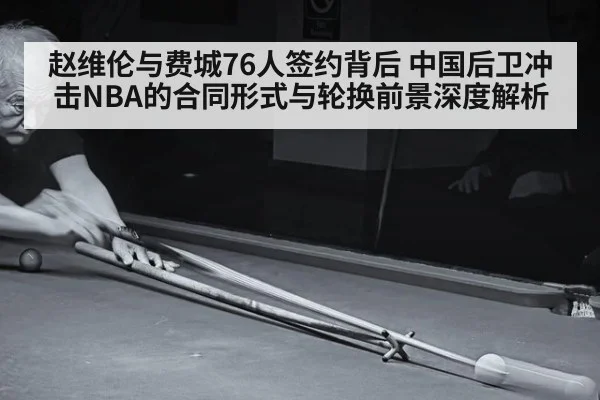 赵维伦与费城76人签约背后 中国后卫冲击NBA的合同形式与轮换前景深度解析